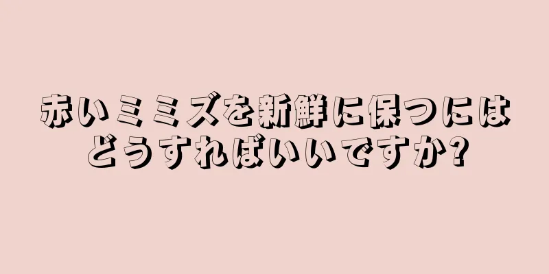 赤いミミズを新鮮に保つにはどうすればいいですか?