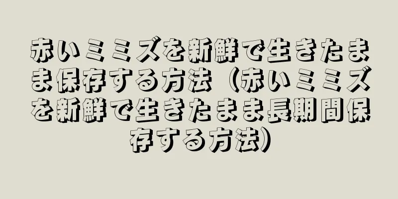 赤いミミズを新鮮で生きたまま保存する方法（赤いミミズを新鮮で生きたまま長期間保存する方法）