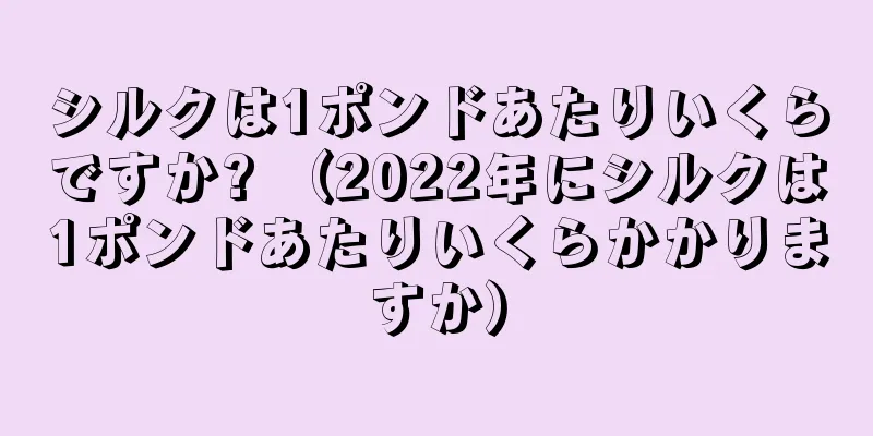 シルクは1ポンドあたりいくらですか? （2022年にシルクは1ポンドあたりいくらかかりますか）