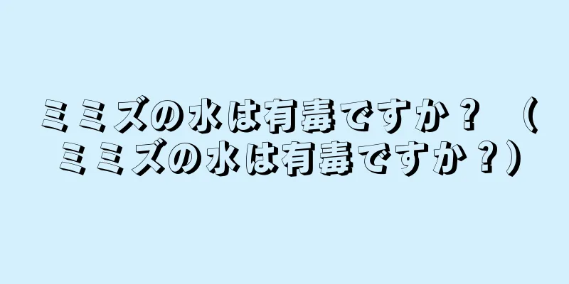 ミミズの水は有毒ですか？ （ミミズの水は有毒ですか？）