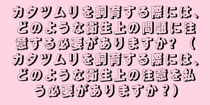 カタツムリを飼育する際には、どのような衛生上の問題に注意する必要がありますか? （カタツムリを飼育する際には、どのような衛生上の注意を払う必要がありますか？）