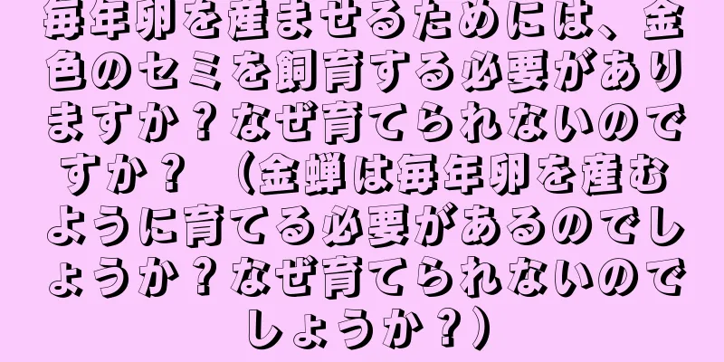 毎年卵を産ませるためには、金色のセミを飼育する必要がありますか？なぜ育てられないのですか？ （金蝉は毎年卵を産むように育てる必要があるのでしょうか？なぜ育てられないのでしょうか？）