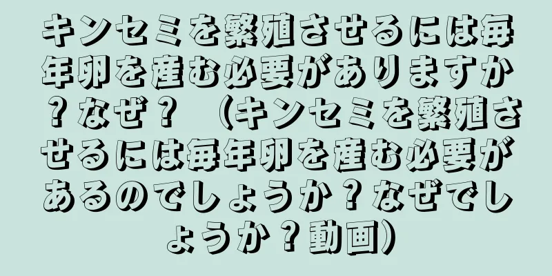 キンセミを繁殖させるには毎年卵を産む必要がありますか？なぜ？ （キンセミを繁殖させるには毎年卵を産む必要があるのでしょうか？なぜでしょうか？動画）