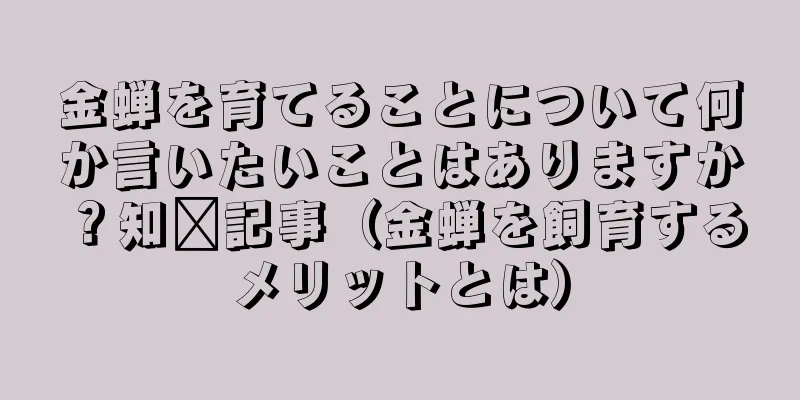 金蝉を育てることについて何か言いたいことはありますか？知习記事（金蝉を飼育するメリットとは）