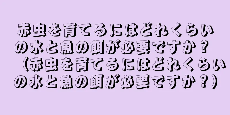 赤虫を育てるにはどれくらいの水と魚の餌が必要ですか？ （赤虫を育てるにはどれくらいの水と魚の餌が必要ですか？）