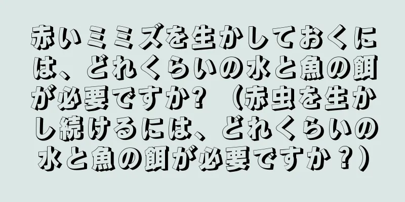 赤いミミズを生かしておくには、どれくらいの水と魚の餌が必要ですか? （赤虫を生かし続けるには、どれくらいの水と魚の餌が必要ですか？）