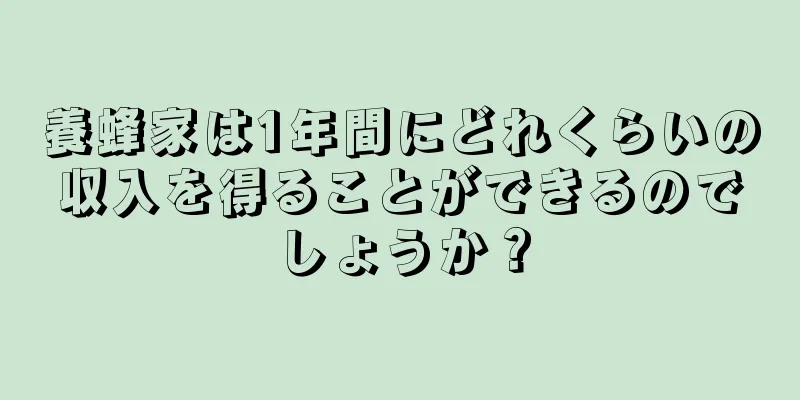 養蜂家は1年間にどれくらいの収入を得ることができるのでしょうか？