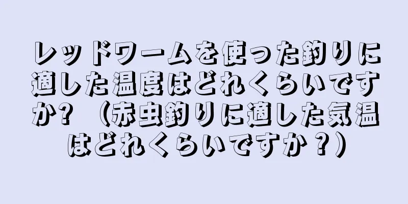 レッドワームを使った釣りに適した温度はどれくらいですか? （赤虫釣りに適した気温はどれくらいですか？）