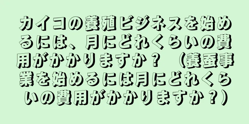 カイコの養殖ビジネスを始めるには、月にどれくらいの費用がかかりますか？ （養蚕事業を始めるには月にどれくらいの費用がかかりますか？）