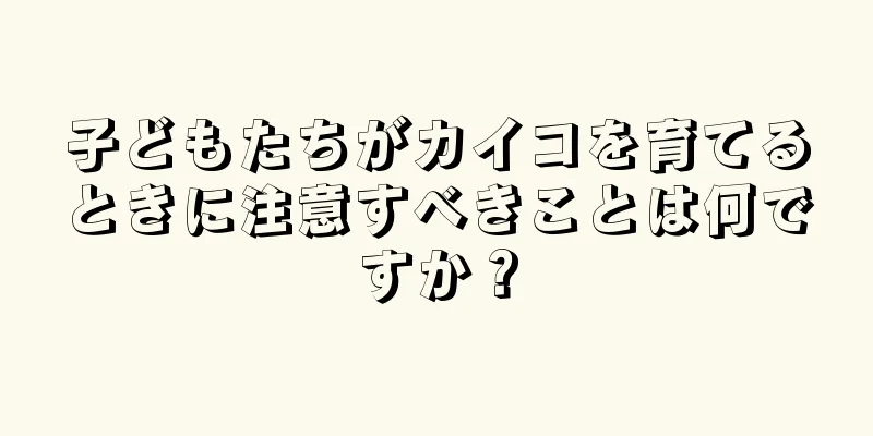 子どもたちがカイコを育てるときに注意すべきことは何ですか？