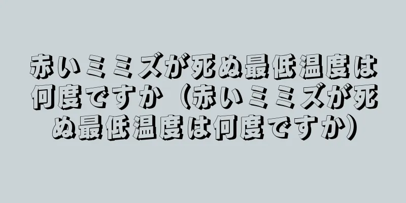 赤いミミズが死ぬ最低温度は何度ですか（赤いミミズが死ぬ最低温度は何度ですか）