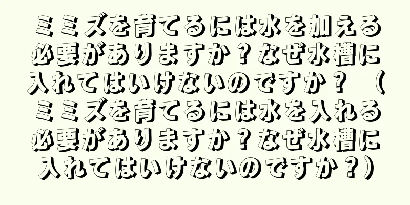 ミミズを育てるには水を加える必要がありますか？なぜ水槽に入れてはいけないのですか？ （ミミズを育てるには水を入れる必要がありますか？なぜ水槽に入れてはいけないのですか？）