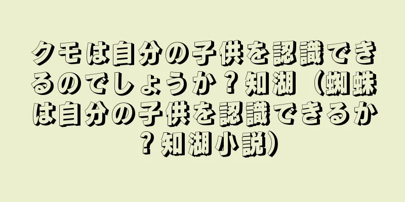 クモは自分の子供を認識できるのでしょうか？知湖（蜘蛛は自分の子供を認識できるか？知湖小説）