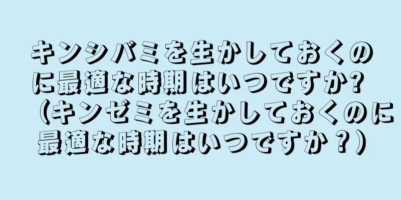 キンシバミを生かしておくのに最適な時期はいつですか? （キンゼミを生かしておくのに最適な時期はいつですか？）