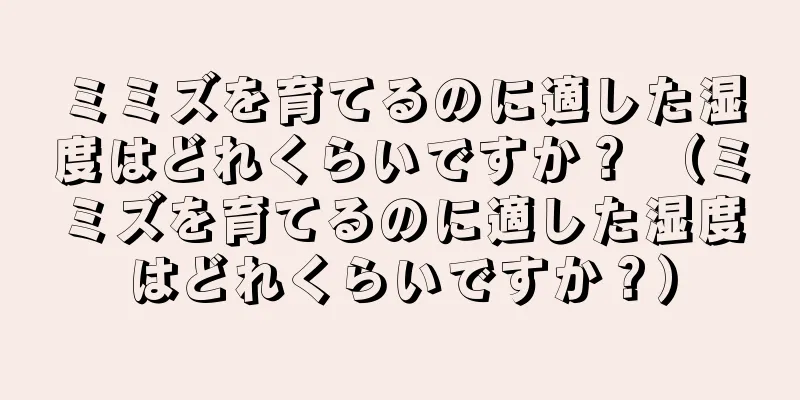 ミミズを育てるのに適した湿度はどれくらいですか？ （ミミズを育てるのに適した湿度はどれくらいですか？）