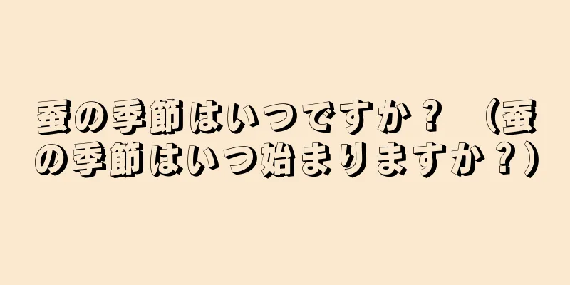蚕の季節はいつですか？ （蚕の季節はいつ始まりますか？）