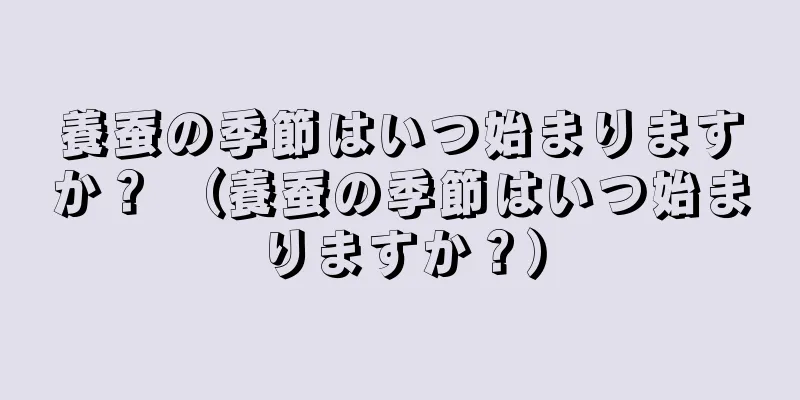 養蚕の季節はいつ始まりますか？ （養蚕の季節はいつ始まりますか？）