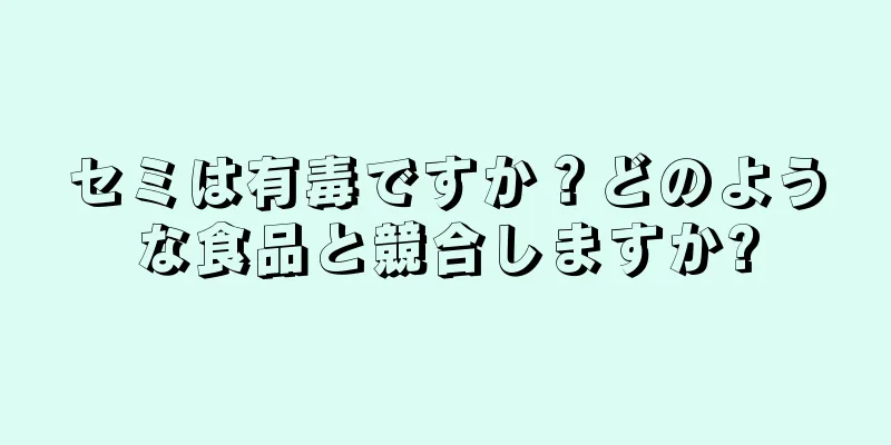 セミは有毒ですか？どのような食品と競合しますか?