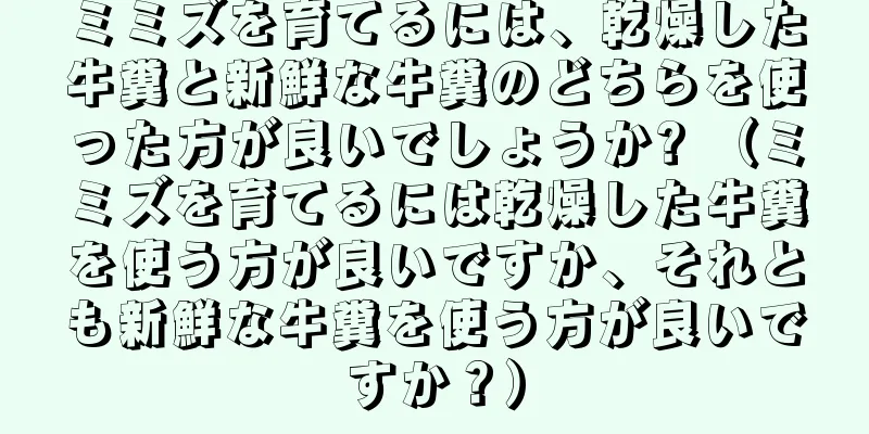 ミミズを育てるには、乾燥した牛糞と新鮮な牛糞のどちらを使った方が良いでしょうか? （ミミズを育てるには乾燥した牛糞を使う方が良いですか、それとも新鮮な牛糞を使う方が良いですか？）