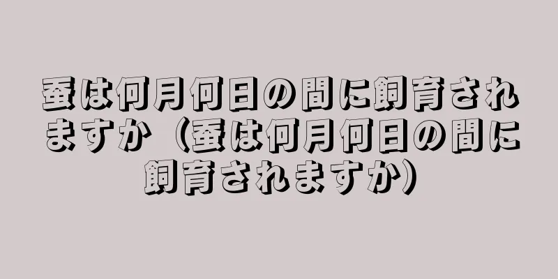 蚕は何月何日の間に飼育されますか（蚕は何月何日の間に飼育されますか）