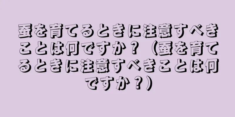 蚕を育てるときに注意すべきことは何ですか？（蚕を育てるときに注意すべきことは何ですか？）