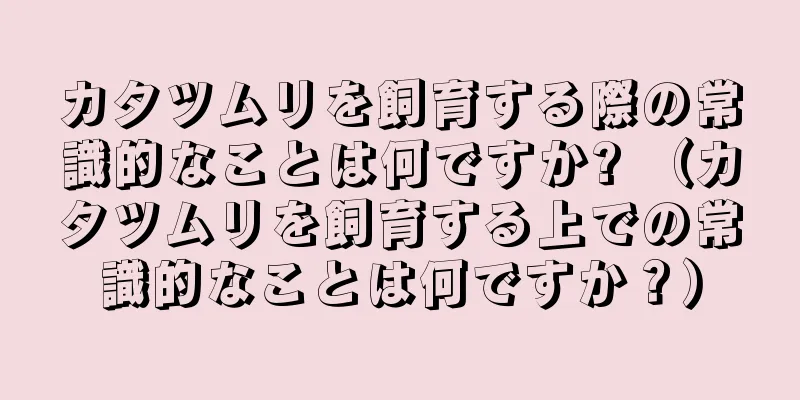 カタツムリを飼育する際の常識的なことは何ですか? （カタツムリを飼育する上での常識的なことは何ですか？）
