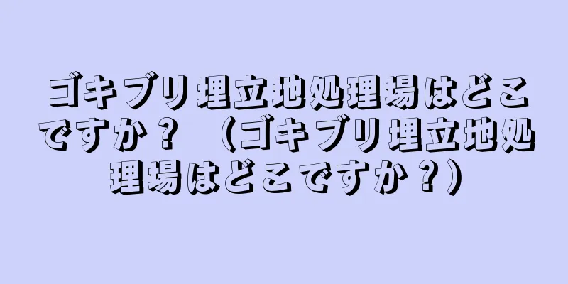ゴキブリ埋立地処理場はどこですか？ （ゴキブリ埋立地処理場はどこですか？）