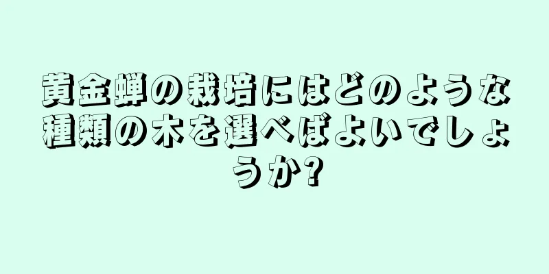 黄金蝉の栽培にはどのような種類の木を選べばよいでしょうか?