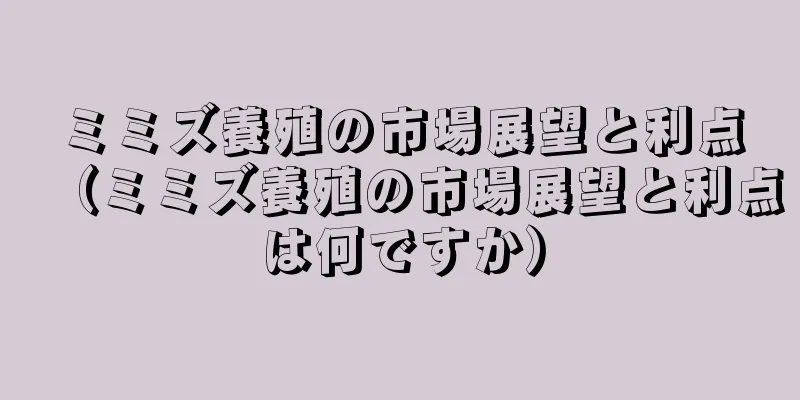 ミミズ養殖の市場展望と利点（ミミズ養殖の市場展望と利点は何ですか）