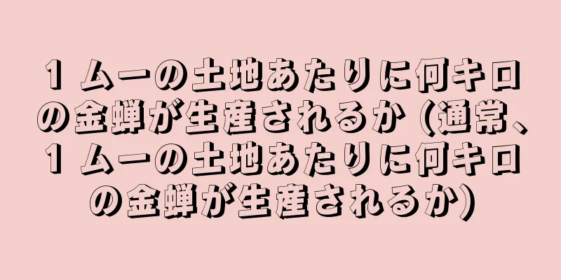 1 ムーの土地あたりに何キロの金蝉が生産されるか (通常、1 ムーの土地あたりに何キロの金蝉が生産されるか)