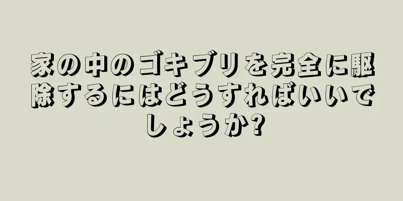 家の中のゴキブリを完全に駆除するにはどうすればいいでしょうか?