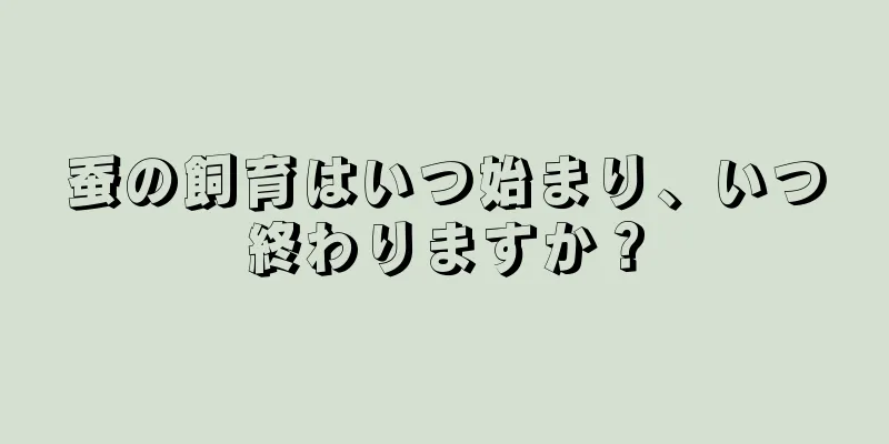 蚕の飼育はいつ始まり、いつ終わりますか？