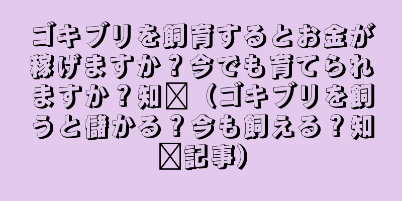 ゴキブリを飼育するとお金が稼げますか？今でも育てられますか？知书（ゴキブリを飼うと儲かる？今も飼える？知书記事）