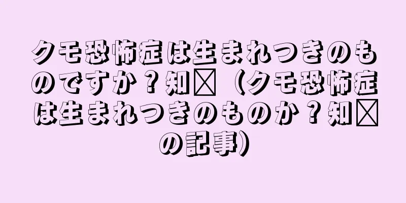 クモ恐怖症は生まれつきのものですか？知书（クモ恐怖症は生まれつきのものか？知书の記事）