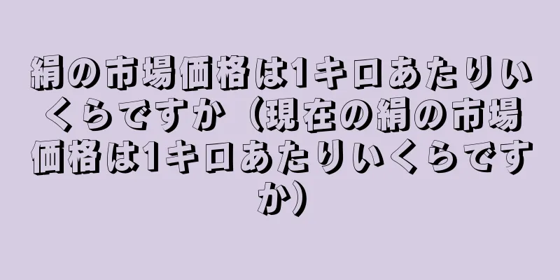 絹の市場価格は1キロあたりいくらですか（現在の絹の市場価格は1キロあたりいくらですか）