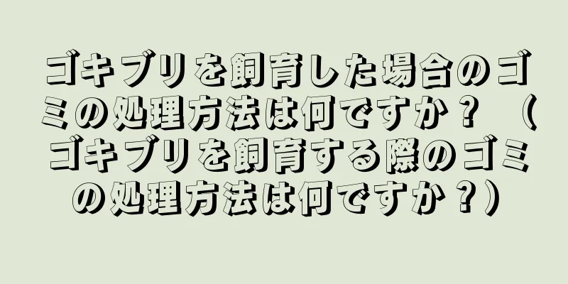 ゴキブリを飼育した場合のゴミの処理方法は何ですか？ （ゴキブリを飼育する際のゴミの処理方法は何ですか？）