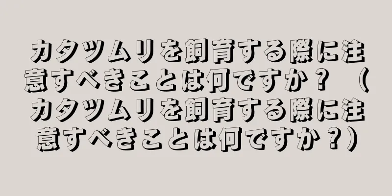 カタツムリを飼育する際に注意すべきことは何ですか？ （カタツムリを飼育する際に注意すべきことは何ですか？）