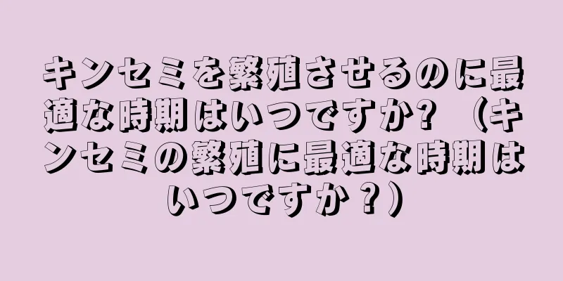 キンセミを繁殖させるのに最適な時期はいつですか? （キンセミの繁殖に最適な時期はいつですか？）