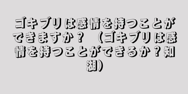 ゴキブリは感情を持つことができますか？ （ゴキブリは感情を持つことができるか？知湖）