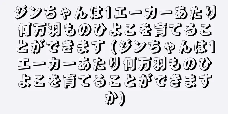 ジンちゃんは1エーカーあたり何万羽ものひよこを育てることができます (ジンちゃんは1エーカーあたり何万羽ものひよこを育てることができますか)