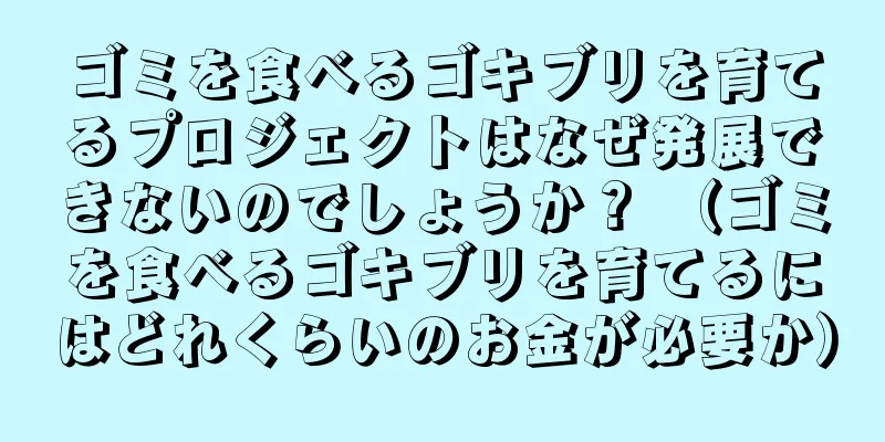 ゴミを食べるゴキブリを育てるプロジェクトはなぜ発展できないのでしょうか？ （ゴミを食べるゴキブリを育てるにはどれくらいのお金が必要か）