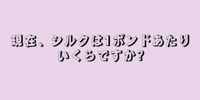 現在、シルクは1ポンドあたりいくらですか?
