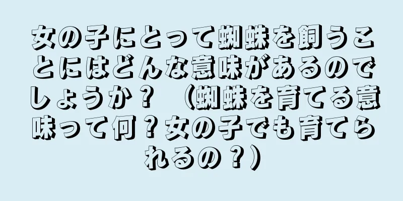 女の子にとって蜘蛛を飼うことにはどんな意味があるのでしょうか？ （蜘蛛を育てる意味って何？女の子でも育てられるの？）