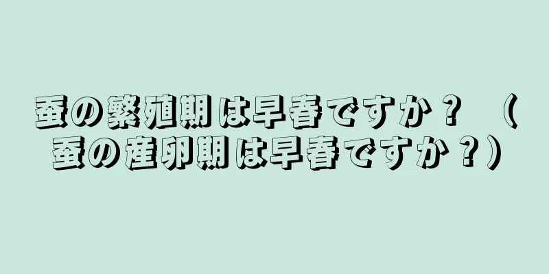 蚕の繁殖期は早春ですか？ （蚕の産卵期は早春ですか？）