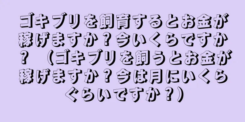 ゴキブリを飼育するとお金が稼げますか？今いくらですか？ （ゴキブリを飼うとお金が稼げますか？今は月にいくらぐらいですか？）