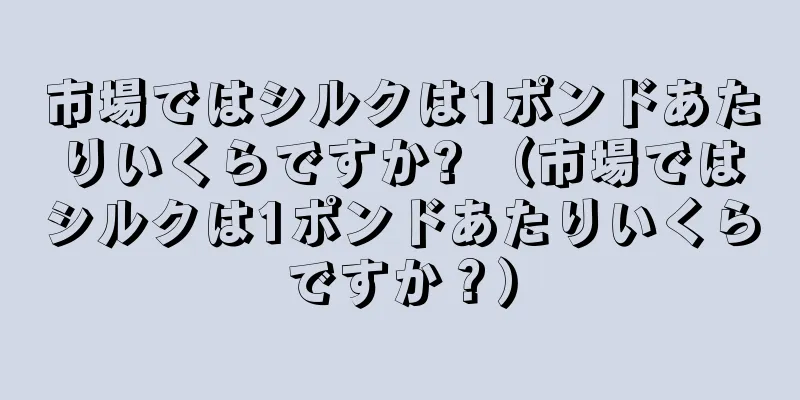 市場ではシルクは1ポンドあたりいくらですか? （市場ではシルクは1ポンドあたりいくらですか？）