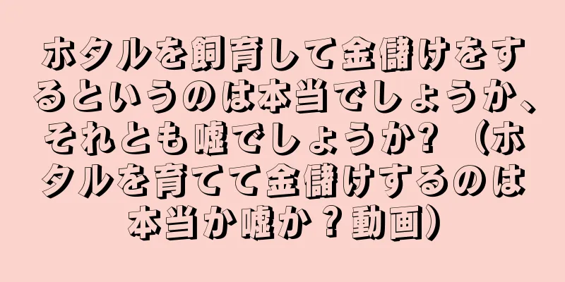 ホタルを飼育して金儲けをするというのは本当でしょうか、それとも嘘でしょうか? （ホタルを育てて金儲けするのは本当か嘘か？動画）