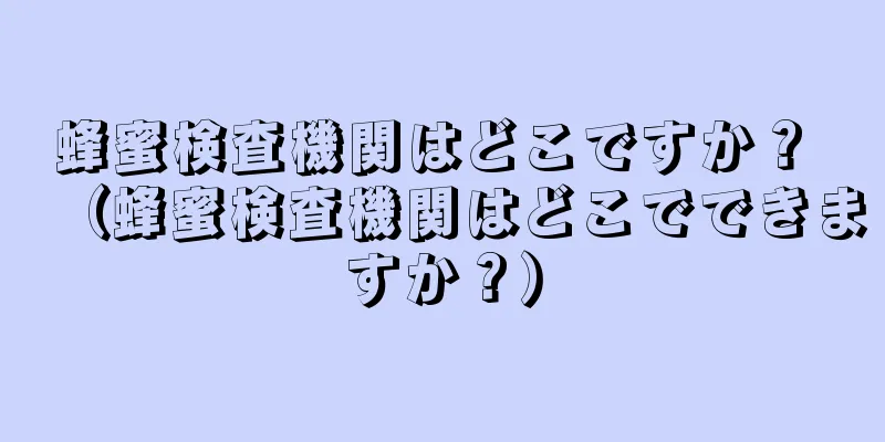 蜂蜜検査機関はどこですか？ （蜂蜜検査機関はどこでできますか？）