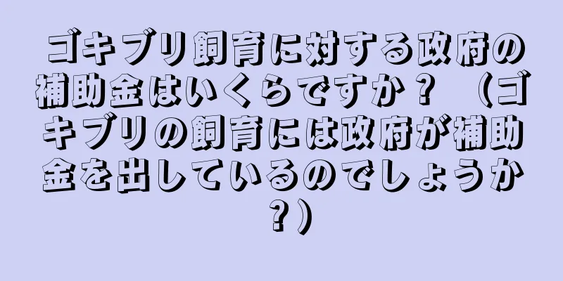 ゴキブリ飼育に対する政府の補助金はいくらですか？ （ゴキブリの飼育には政府が補助金を出しているのでしょうか？）