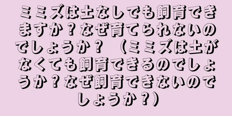 ミミズは土なしでも飼育できますか？なぜ育てられないのでしょうか？ （ミミズは土がなくても飼育できるのでしょうか？なぜ飼育できないのでしょうか？）